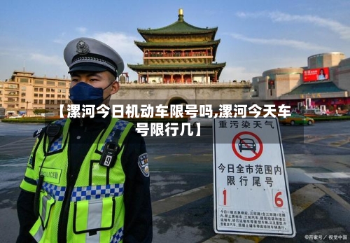 【漯河今日机动车限号吗,漯河今天车号限行几】