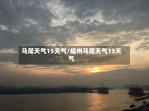 马尾天气15天气/福州马尾天气15天气