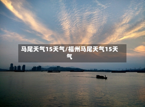 马尾天气15天气/福州马尾天气15天气