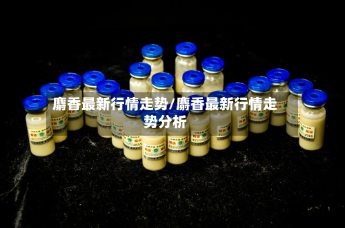 麝香最新行情走势/麝香最新行情走势分析