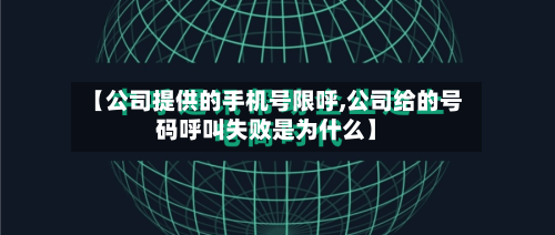 【公司提供的手机号限呼,公司给的号码呼叫失败是为什么】