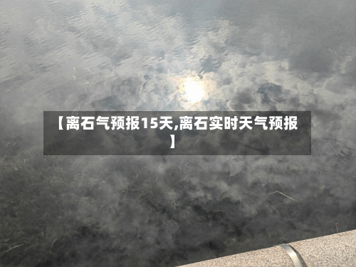 【离石气预报15天,离石实时天气预报】