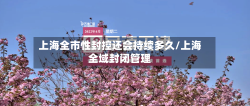 上海全市性封控还会持续多久/上海全域封闭管理
