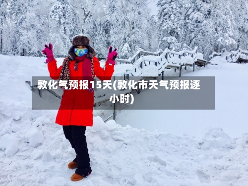 敦化气预报15天(敦化市天气预报逐小时)