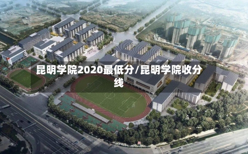 昆明学院2020最低分/昆明学院收分线