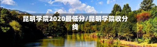 昆明学院2020最低分/昆明学院收分线
