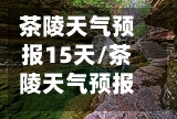 茶陵天气预报15天/茶陵天气预报15天准确一览表