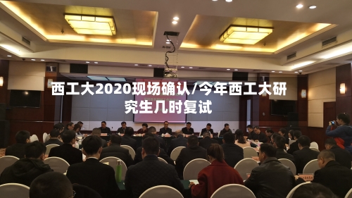 西工大2020现场确认/今年西工大研究生几时复试