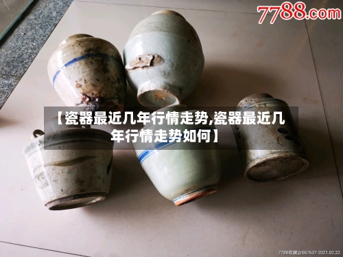 【瓷器最近几年行情走势,瓷器最近几年行情走势如何】