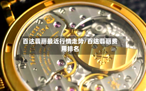 百达翡丽最近行情走势/百达翡丽费用排名
