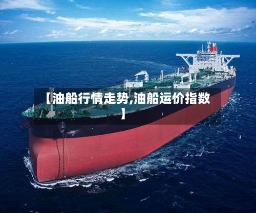 【油船行情走势,油船运价指数】