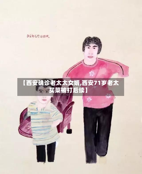 【西安确诊老太太女婿,西安71岁老太买菜被打后续】