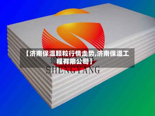 【济南保温颗粒行情走势,济南保温工程有限公司】