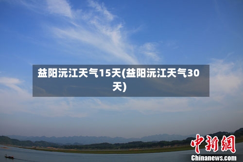益阳沅江天气15天(益阳沅江天气30天)