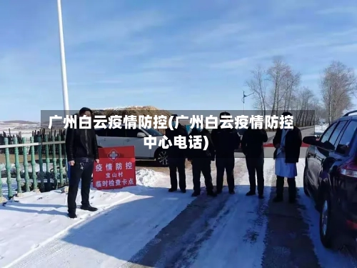 广州白云疫情防控(广州白云疫情防控中心电话)