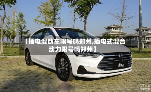 【插电混动车限号吗郑州,插电式混合动力限号吗郑州】