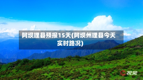 阿坝理县预报15天(阿坝州理县今天实时路况)