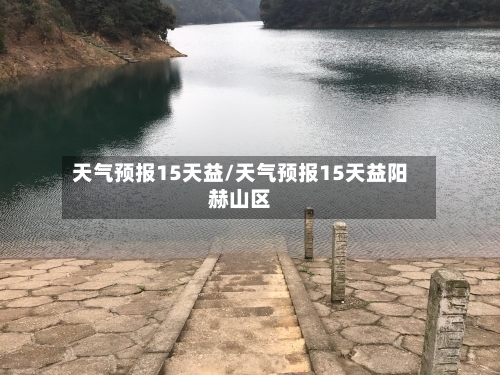 天气预报15天益/天气预报15天益阳赫山区