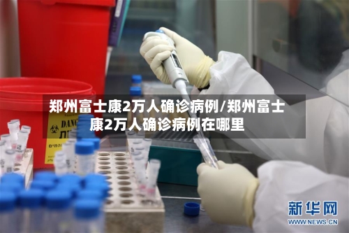 郑州富士康2万人确诊病例/郑州富士康2万人确诊病例在哪里