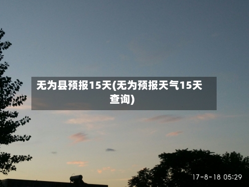 无为县预报15天(无为预报天气15天查询)