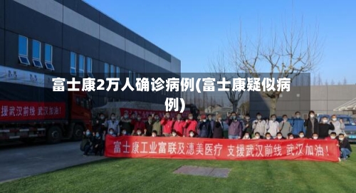 富士康2万人确诊病例(富士康疑似病例)
