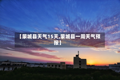 【蒙城县天气15天,蒙城县一周天气预报】