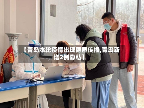 【青岛本轮疫情出现隐匿传播,青岛新增2例隐私】