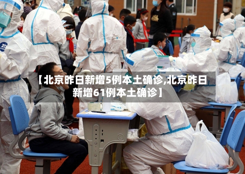 【北京昨日新增5例本土确诊,北京昨日新增61例本土确诊】