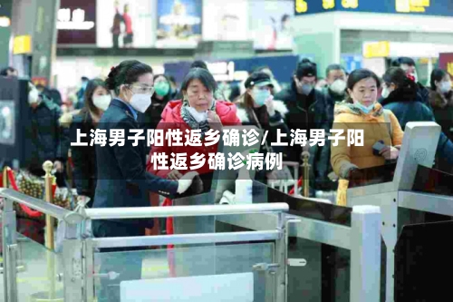 上海男子阳性返乡确诊/上海男子阳性返乡确诊病例