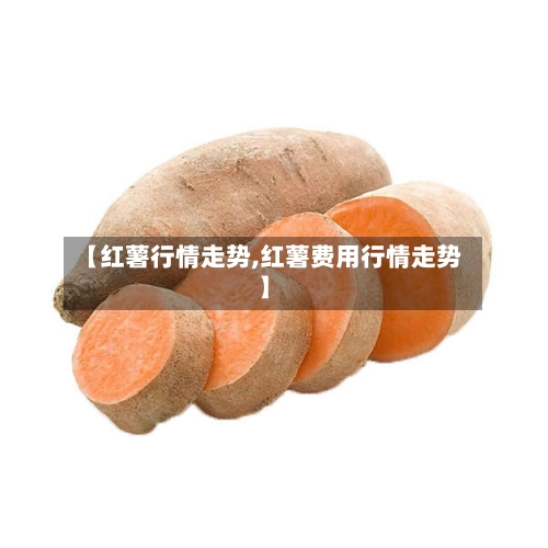 【红薯行情走势,红薯费用行情走势】