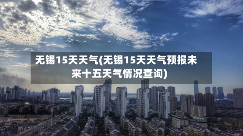 无锡15天天气(无锡15天天气预报未来十五天气情况查询)