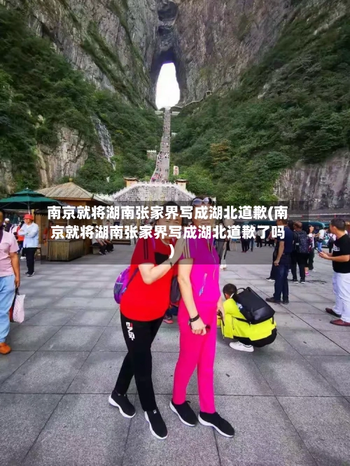 南京就将湖南张家界写成湖北道歉(南京就将湖南张家界写成湖北道歉了吗)