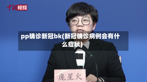 pp确诊新冠bk(新冠确诊病例会有什么症状)
