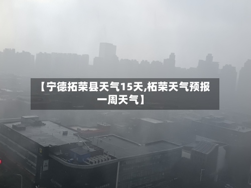 【宁德拓荣县天气15天,柘荣天气预报一周天气】