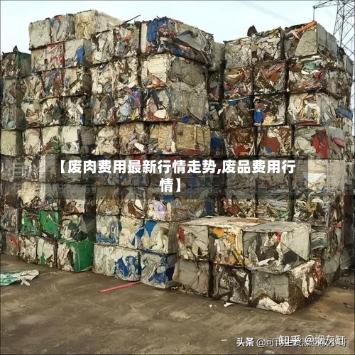 【废肉费用最新行情走势,废品费用行情】