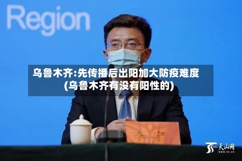 乌鲁木齐:先传播后出阳加大防疫难度(乌鲁木齐有没有阳性的)