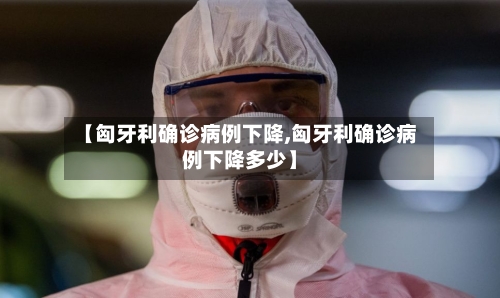 【匈牙利确诊病例下降,匈牙利确诊病例下降多少】