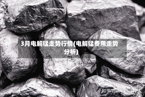3月电解锰走势行情(电解锰费用走势分析)