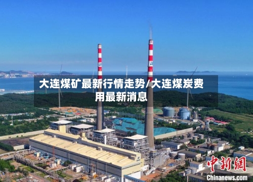 大连煤矿最新行情走势/大连煤炭费用最新消息