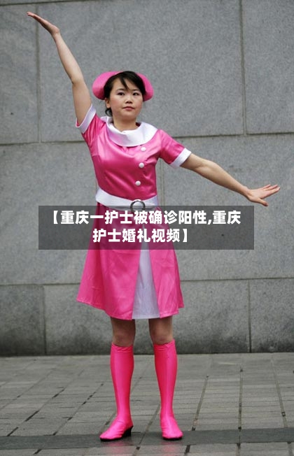 【重庆一护士被确诊阳性,重庆护士婚礼视频】