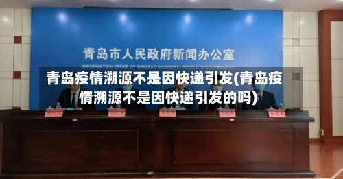 青岛疫情溯源不是因快递引发(青岛疫情溯源不是因快递引发的吗)
