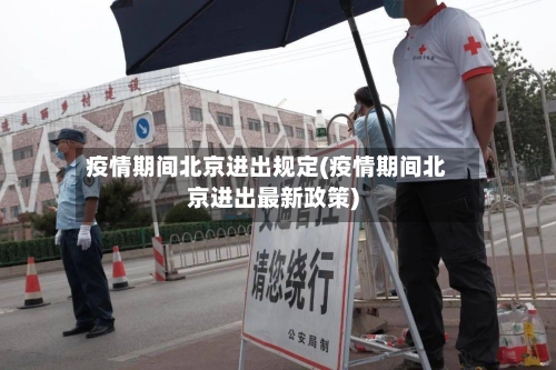 疫情期间北京进出规定(疫情期间北京进出最新政策)