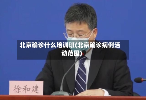 北京确诊什么培训班(北京确诊病例活动范围)