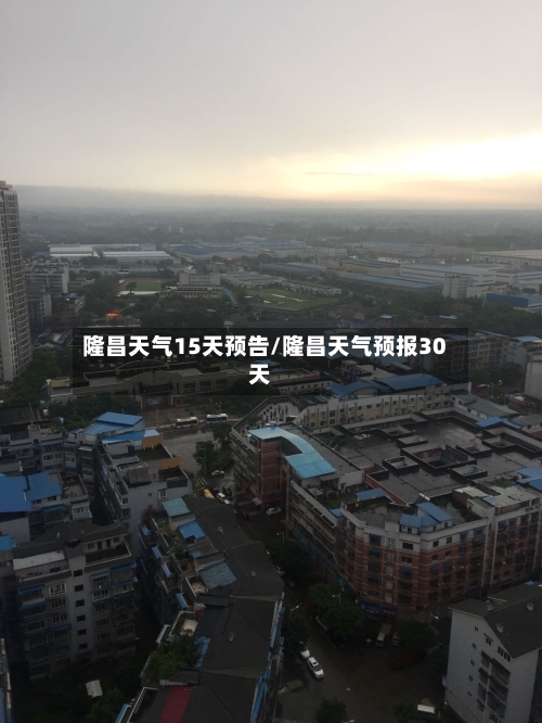 隆昌天气15天预告/隆昌天气预报30天