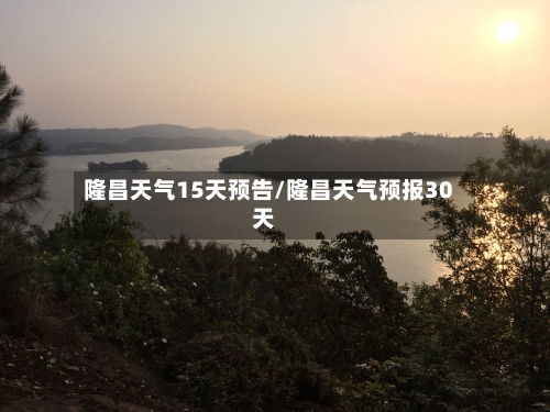 隆昌天气15天预告/隆昌天气预报30天