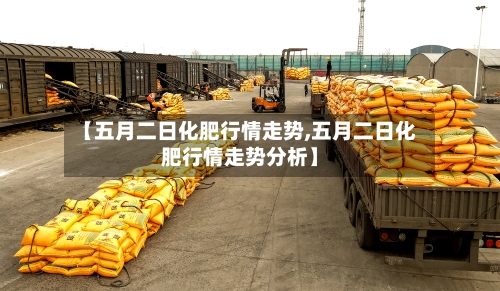 【五月二日化肥行情走势,五月二日化肥行情走势分析】