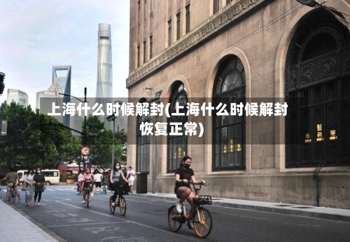 上海什么时候解封(上海什么时候解封恢复正常)