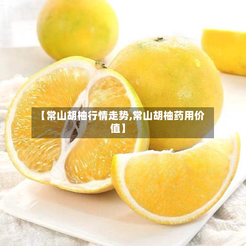【常山胡柚行情走势,常山胡柚药用价值】
