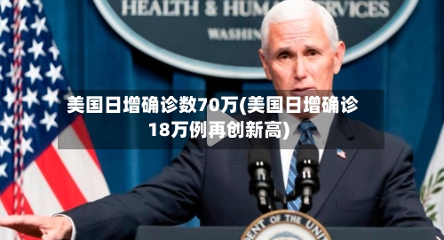 美国日增确诊数70万(美国日增确诊18万例再创新高)