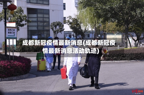 成都新冠疫情最新消息(成都新冠疫情最新消息活动轨迹)